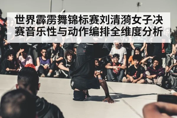 世界霹雳舞锦标赛刘清漪女子决赛音乐性与动作编排全维度分析 - bsport