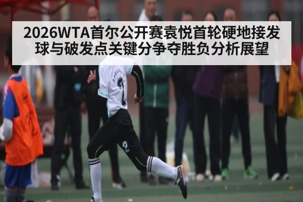 2026WTA首尔公开赛袁悦首轮硬地接发球与破发点关键分争夺胜负分析展望 - bsport