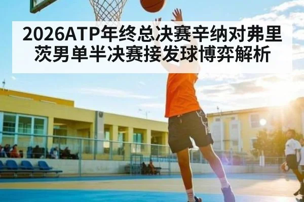 2026ATP年终总决赛辛纳对弗里茨男单半决赛接发球博弈解析
