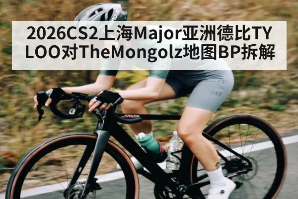 2026CS2上海Major亚洲德比TYLOO对TheMongolz地图BP拆解