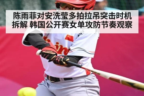 陈雨菲对安洗莹多拍拉吊突击时机拆解 韩国公开赛女单攻防节奏观察