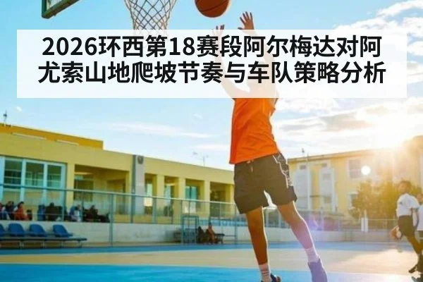 2026环西第18赛段阿尔梅达对阿尤索山地爬坡节奏与车队策略分析(bsports)